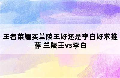 王者荣耀买兰陵王好还是李白好求推荐 兰陵王vs李白